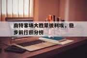 爱游戏入口-包含南特客场大胜蒙彼利埃，稳步前行积分榜的词条