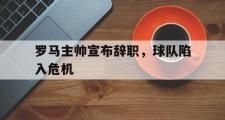 爱游戏体育-罗马主帅宣布辞职，球队陷入危机