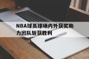 爱游戏在线-NBA球员球场内外获奖助力团队斩获胜利的简单介绍