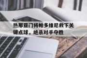爱游戏官方入口-热那亚门将帕多维尼救下关键点球，绝杀对手夺胜的简单介绍